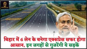 Bihar 6 Lane Expressway : बिहार में 6 लेन के बनेगा एक्सप्रेस सफर होगा आसान, इन जगहों से गुजरेंगी ये सड़कें